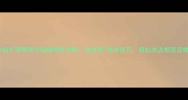 图片 诛仙手游帮派升级保姆级攻略：全流程+高效技巧，轻松攻占帮派顶楼1