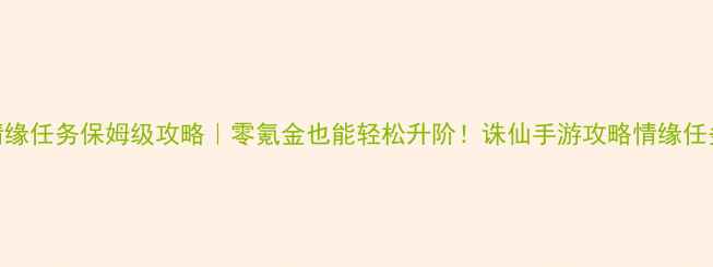 图片 诛仙手游情缘任务保姆级攻略｜零氪金也能轻松升阶！诛仙手游攻略情缘任务手游情缘