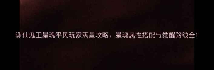 图片 诛仙鬼王星魂平民玩家满星攻略：星魂属性搭配与觉醒路线全1