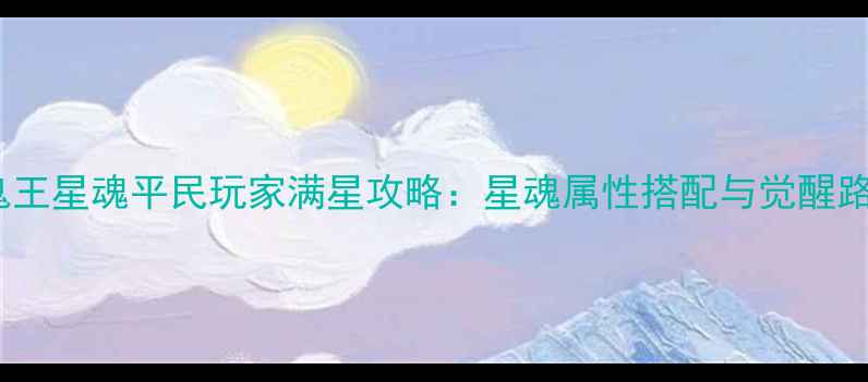 图片 诛仙鬼王星魂平民玩家满星攻略：星魂属性搭配与觉醒路线全2