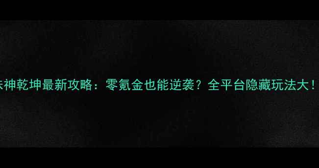 图片 诛神乾坤最新攻略：零氪金也能逆袭？全平台隐藏玩法大！1