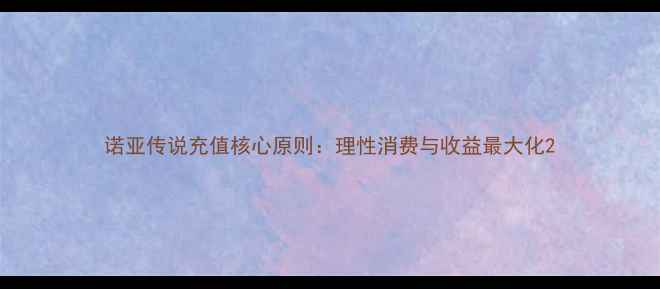 图片 诺亚传说充值核心原则：理性消费与收益最大化2