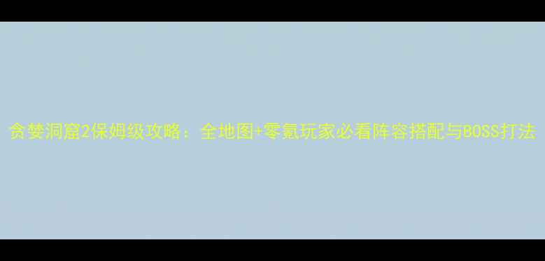 图片 贪婪洞窟2保姆级攻略：全地图+零氪玩家必看阵容搭配与BOSS打法