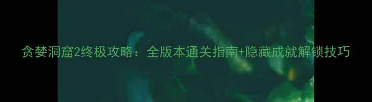图片 贪婪洞窟2终极攻略：全版本通关指南+隐藏成就解锁技巧