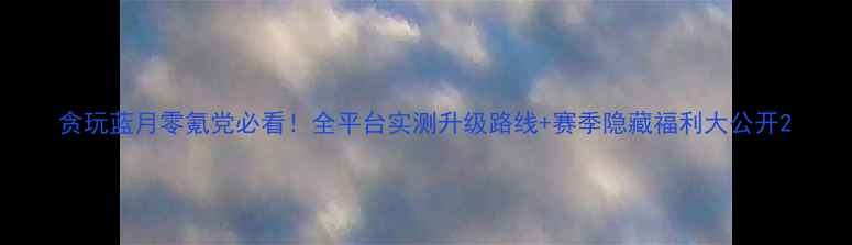 图片 贪玩蓝月零氪党必看！全平台实测升级路线+赛季隐藏福利大公开2