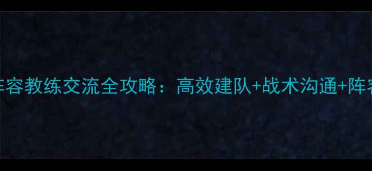 图片 赛季最强阵容教练交流全攻略：高效建队+战术沟通+阵容进阶技巧