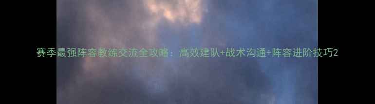 图片 赛季最强阵容教练交流全攻略：高效建队+战术沟通+阵容进阶技巧2