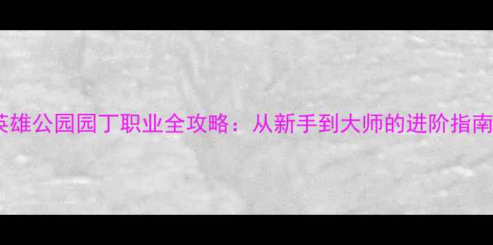 图片 赛季最新版英雄公园园丁职业全攻略：从新手到大师的进阶指南与赛季更新1
