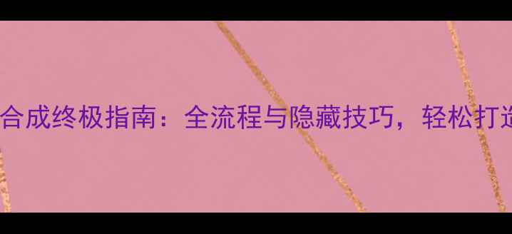 图片 赵云传武器合成终极指南：全流程与隐藏技巧，轻松打造最强战力1