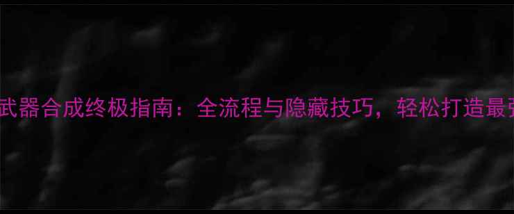 图片 赵云传武器合成终极指南：全流程与隐藏技巧，轻松打造最强战力2