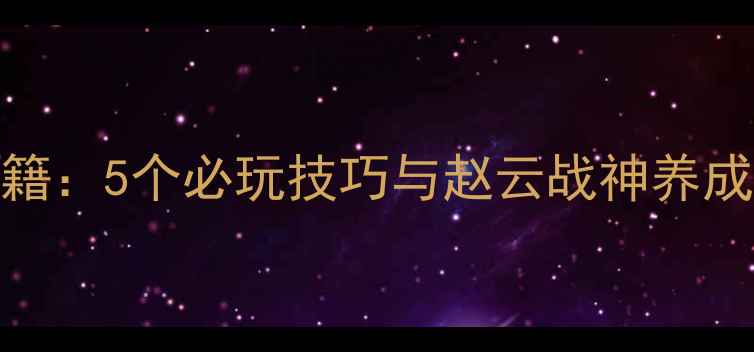 图片 赵云单机游戏通关秘籍：5个必玩技巧与赵云战神养成指南（附完整攻略）