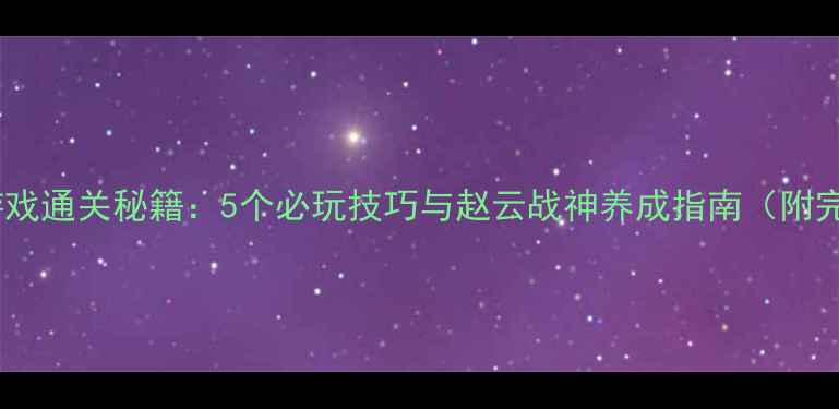 图片 赵云单机游戏通关秘籍：5个必玩技巧与赵云战神养成指南（附完整攻略）2