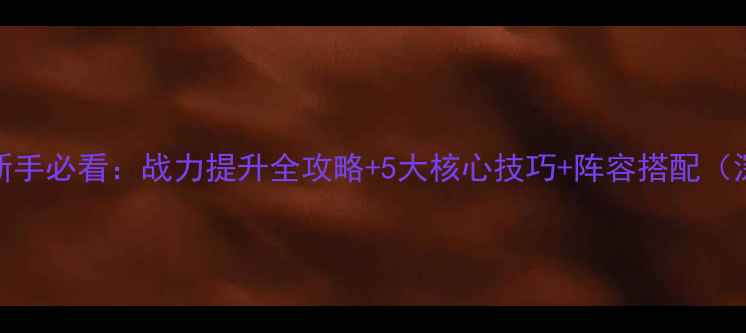 图片 赵云新传新手必看：战力提升全攻略+5大核心技巧+阵容搭配（深度指南）
