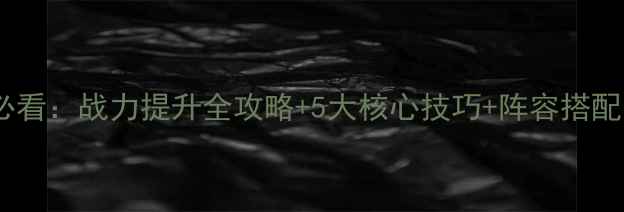 图片 赵云新传新手必看：战力提升全攻略+5大核心技巧+阵容搭配（深度指南）1