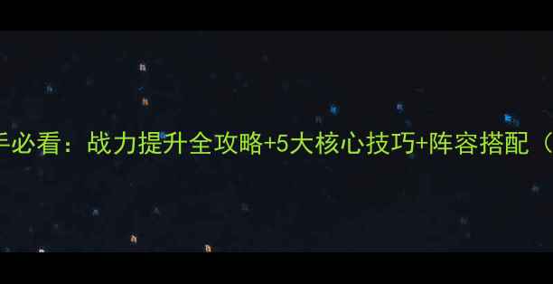图片 赵云新传新手必看：战力提升全攻略+5大核心技巧+阵容搭配（深度指南）2