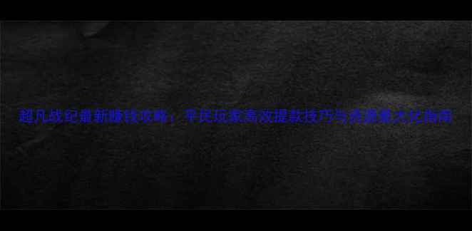 图片 超凡战纪最新赚钱攻略：平民玩家高效提款技巧与资源最大化指南