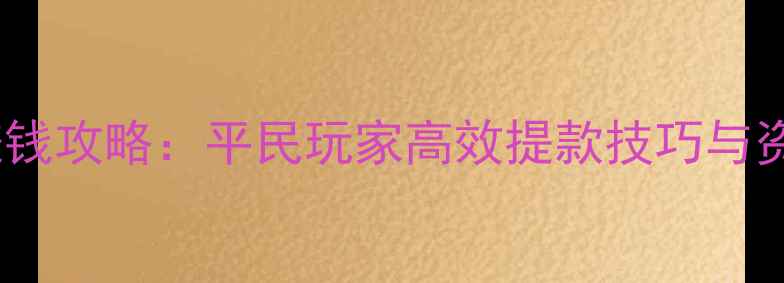 图片 超凡战纪最新赚钱攻略：平民玩家高效提款技巧与资源最大化指南1