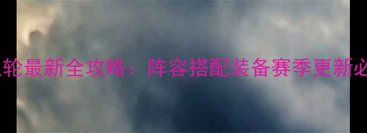 图片 超时空之轮最新全攻略：阵容搭配装备赛季更新必看指南1