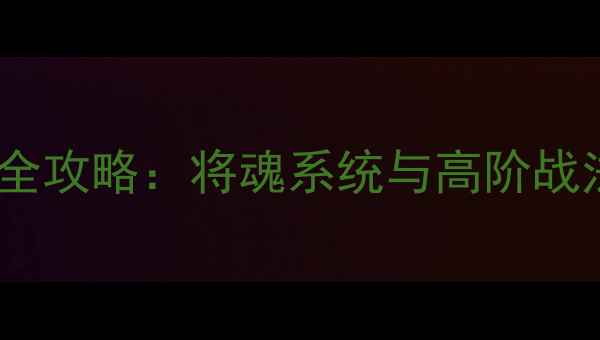 图片 超级群英传全攻略：将魂系统与高阶战法搭配指南1