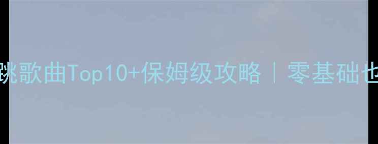 图片 超级舞者单机版必跳歌曲Top10+保姆级攻略｜零基础也能轻松通关！🎶💃