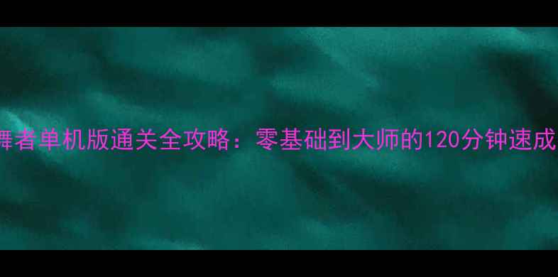 图片 超级舞者单机版通关全攻略：零基础到大师的120分钟速成指南1