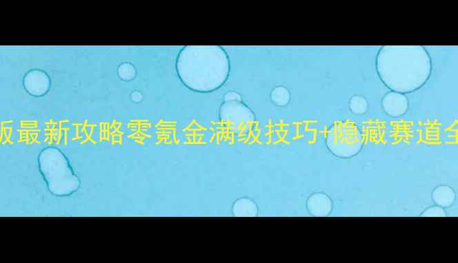 图片 跑跑卡丁车Z7单机版最新攻略零氪金满级技巧+隐藏赛道全解锁（附安装包）