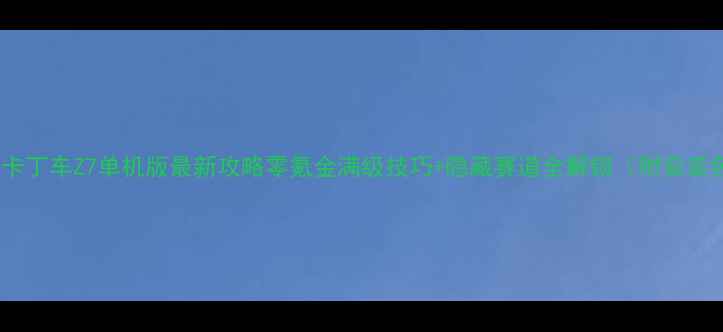 图片 跑跑卡丁车Z7单机版最新攻略零氪金满级技巧+隐藏赛道全解锁（附安装包）1