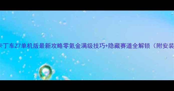 图片 跑跑卡丁车Z7单机版最新攻略零氪金满级技巧+隐藏赛道全解锁（附安装包）2