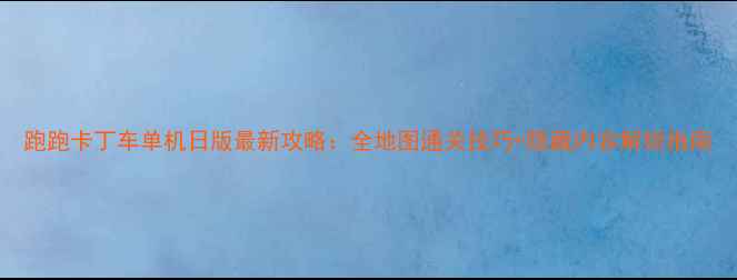 图片 跑跑卡丁车单机日版最新攻略：全地图通关技巧+隐藏内容解锁指南