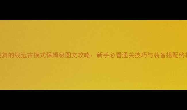 图片 跳舞的线远古模式保姆级图文攻略：新手必看通关技巧与装备搭配终极