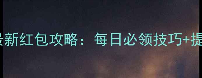 图片 轩辕传奇手游最新红包攻略：每日必领技巧+提现隐藏通道全2