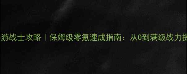 图片 轩辕手游战士攻略｜保姆级零氪速成指南：从0到满级战力提升全1