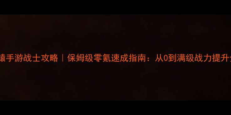 图片 轩辕手游战士攻略｜保姆级零氪速成指南：从0到满级战力提升全2