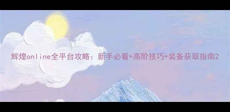图片 辉煌online全平台攻略：新手必看+高阶技巧+装备获取指南2