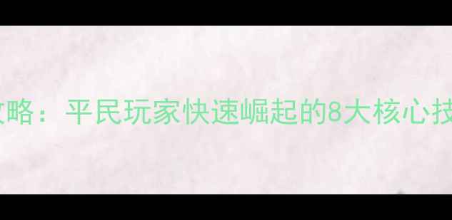 图片 边锋权倾三国必胜攻略：平民玩家快速崛起的8大核心技巧与赛季冲分指南2