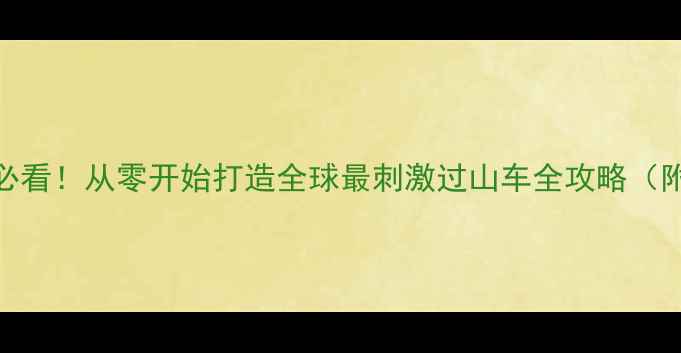 图片 过山车大亨4新手必看！从零开始打造全球最刺激过山车全攻略（附最新版本技巧）1