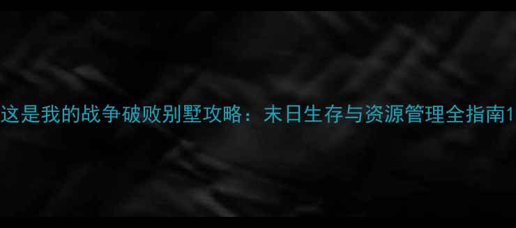 图片 这是我的战争破败别墅攻略：末日生存与资源管理全指南1