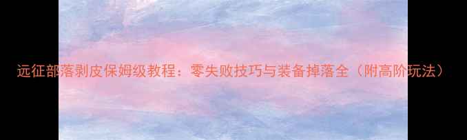 图片 远征部落剥皮保姆级教程：零失败技巧与装备掉落全（附高阶玩法）