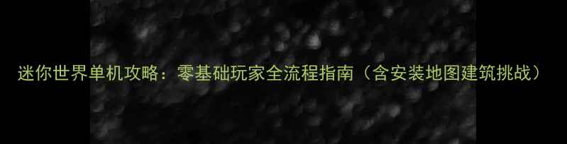 图片 迷你世界单机攻略：零基础玩家全流程指南（含安装地图建筑挑战）