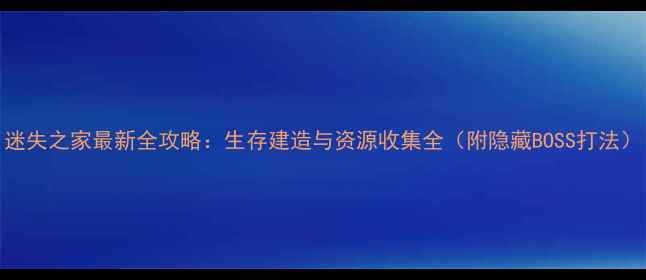 图片 迷失之家最新全攻略：生存建造与资源收集全（附隐藏BOSS打法）