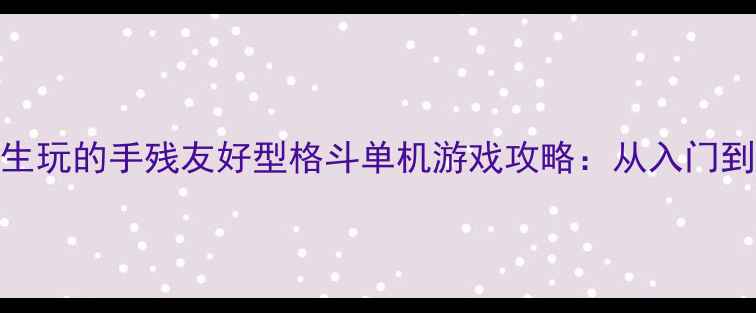 图片 适合女生玩的手残友好型格斗单机游戏攻略：从入门到精通全