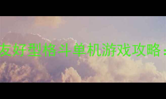 图片 适合女生玩的手残友好型格斗单机游戏攻略：从入门到精通全1