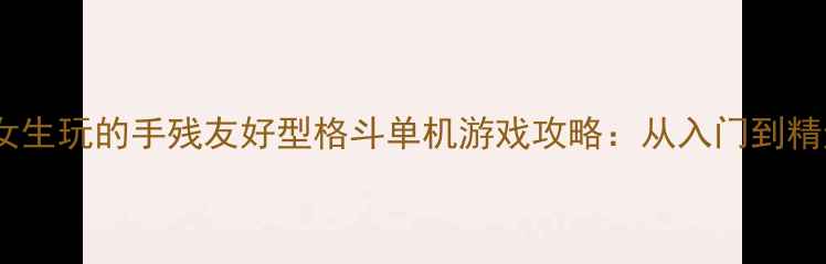 图片 适合女生玩的手残友好型格斗单机游戏攻略：从入门到精通全2