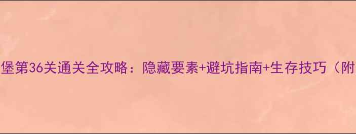 图片 逃出恐怖城堡第36关通关全攻略：隐藏要素+避坑指南+生存技巧（附高清地图）