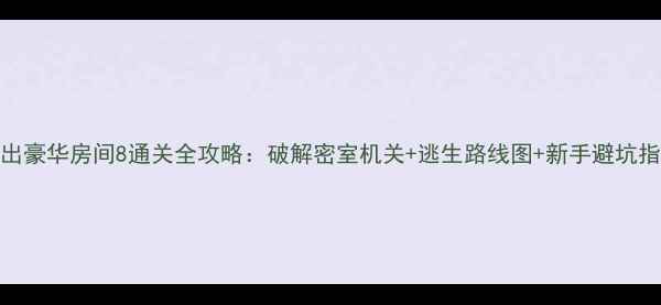 图片 逃出豪华房间8通关全攻略：破解密室机关+逃生路线图+新手避坑指南