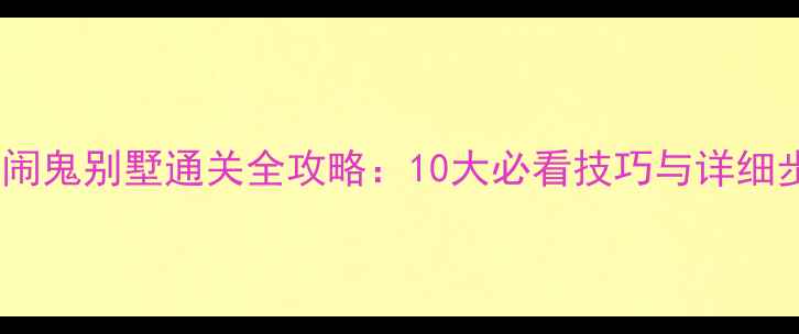 图片 逃出闹鬼别墅通关全攻略：10大必看技巧与详细步骤2