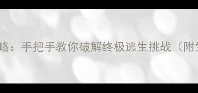 图片 逃生故事15关通关全攻略：手把手教你破解终极逃生挑战（附生存技巧与隐藏要素）1