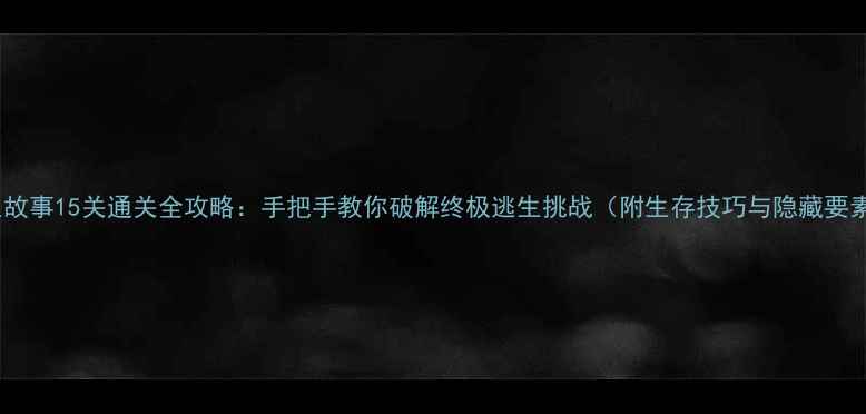 图片 逃生故事15关通关全攻略：手把手教你破解终极逃生挑战（附生存技巧与隐藏要素）2