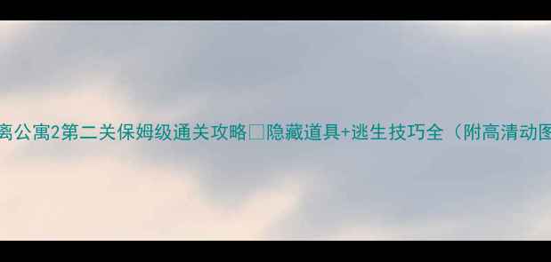 图片 逃离公寓2第二关保姆级通关攻略✅隐藏道具+逃生技巧全（附高清动图）