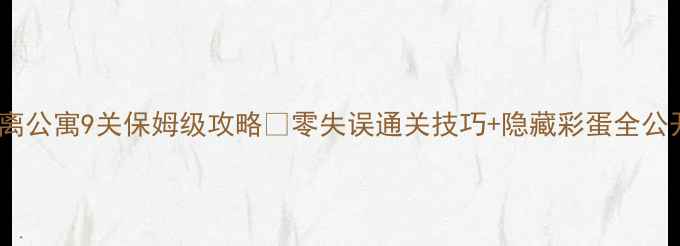 图片 逃离公寓9关保姆级攻略✨零失误通关技巧+隐藏彩蛋全公开2